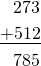 \begin{align*} \phantom{ + } 273 \\ \underline{+  512} \\ \phantom{ + } 785 \end{align*}