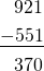 \begin{align*} \phantom{ + } 921 \\ \underline{-  551} \\ \phantom{ + } 370 \end{align*}