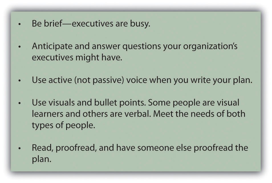 Tips for writing an effective marketing plan: be brief--executives are busy; anticipate and answer questions your organization's executives might have; use active (not passive) voice when you write your plan; use visuals and bullet points. Some people are visual learners and others are verbal. Meet the needs of both types of people; read, proofread, and have someone else proofread the plan.